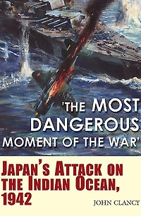 'The Most Dangerous Moment of the War': Japan's Attack on the Indian Ocean, 1942