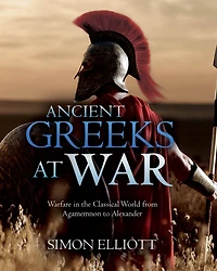Ancient Greeks at War: Warfare the Classical World from Agamemnon to Alexander