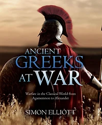 Ancient Greeks at War: Warfare the Classical World from Agamemnon to Alexander