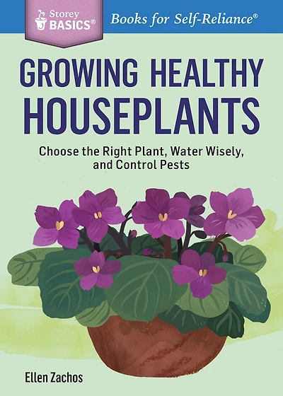 Growing Healthy Houseplants: Choose the Right Plant, Water Wisely, and Control Pests. A Storey BASICS® Title