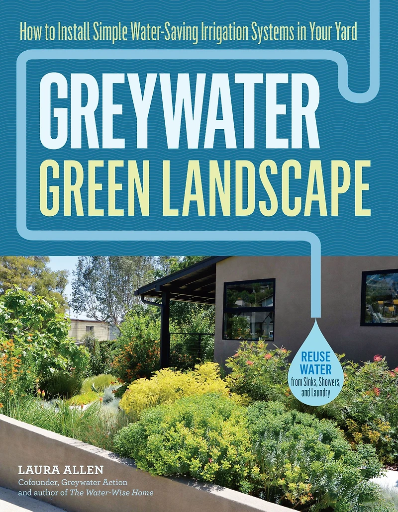 Greywater, Green Landscape: How to Install Simple Water-Saving Irrigation Systems Your Yard
