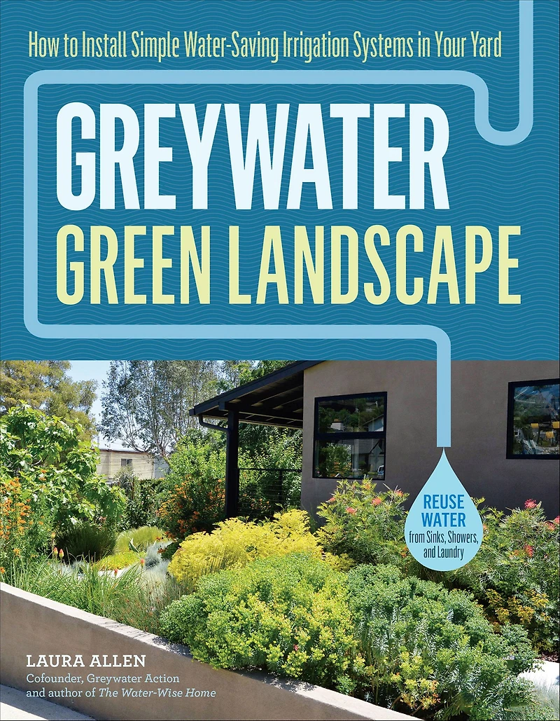 Greywater, Green Landscape: How to Install Simple Water-Saving Irrigation Systems Your Yard