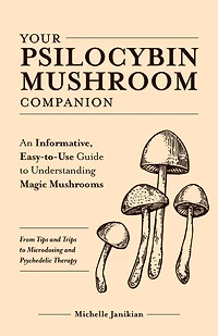 Your Psilocybin Mushroom Companion: An Informative, Easy-to-Use Guide to Understanding Magic Mushrooms-From Tips and Trips Microdosing Psychedelic Therapy