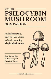 Your Psilocybin Mushroom Companion: An Informative, Easy-to-Use Guide to Understanding Magic Mushrooms-From Tips and Trips Microdosing Psychedelic Therapy