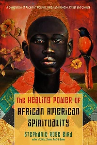 The Healing Power of African-American Spirituality: A Celebration Ancestor Worship, Herbs and Hoodoo, Ritual Conjure