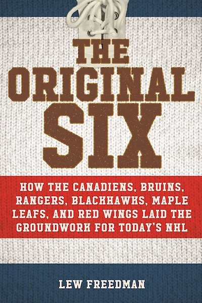 the Original Six: How Canadiens, Bruins, Rangers, Blackhawks, Maple Leafs, and Red Wings Laid Groundwork for Today?s National Hockey League