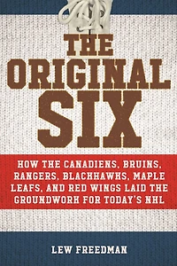 the Original Six: How Canadiens, Bruins, Rangers, Blackhawks, Maple Leafs, and Red Wings Laid Groundwork for Today?s National Hockey League