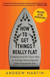 How to Get Things Really Flat: Enlightenment for Every Man on Ironing, Vacuuming and Other Household Arts