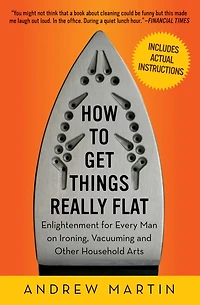 How to Get Things Really Flat: Enlightenment for Every Man on Ironing, Vacuuming and Other Household Arts