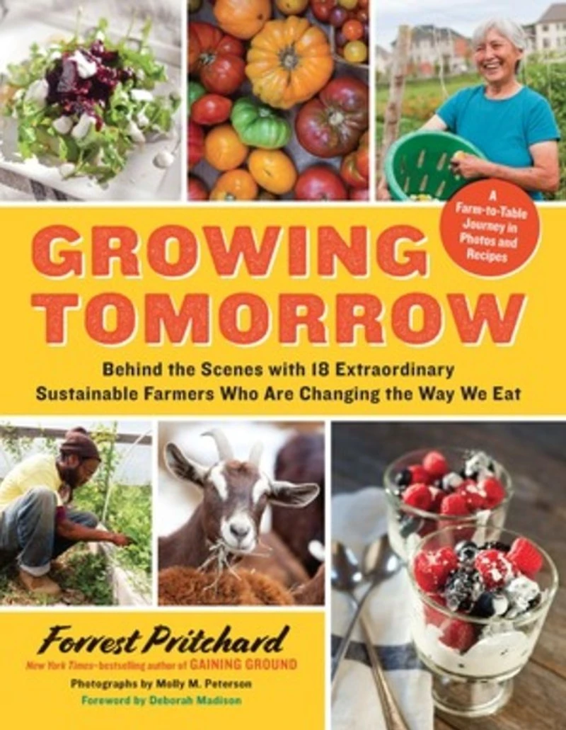 Growing Tomorrow: A Farm-to-Table Journey Photos and Recipes: Behind the Scenes with 18 Extraordinary Sustainable Farmers Who Are Changing Way We Eat