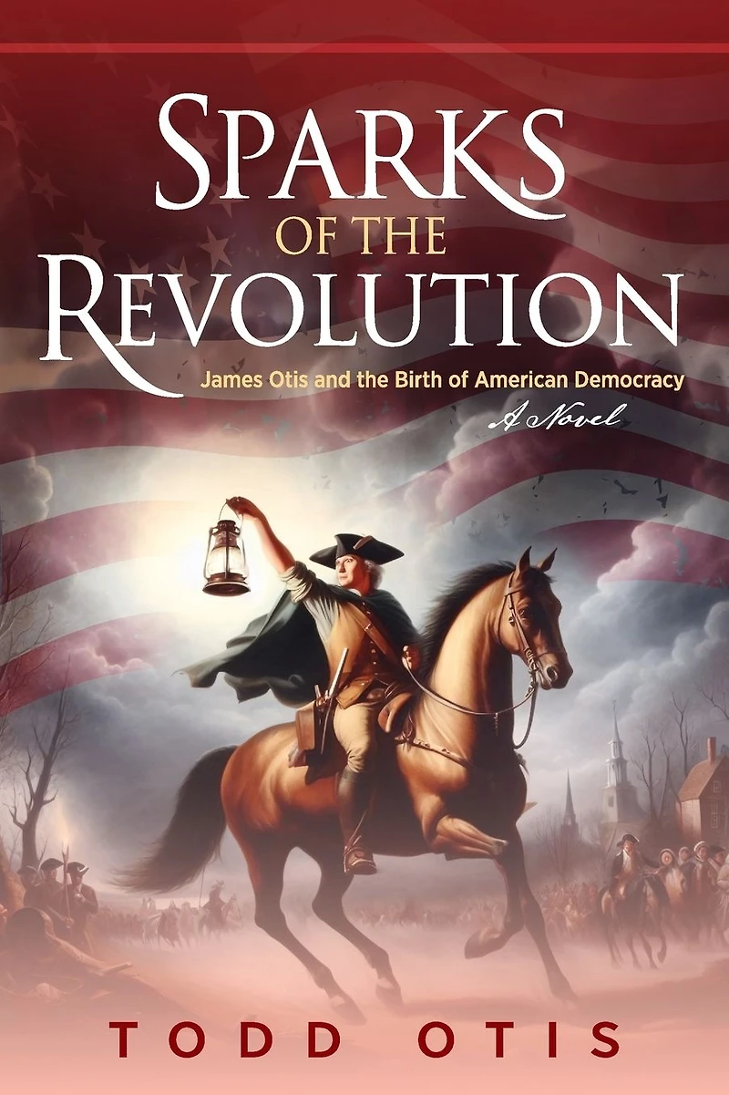 Sparks of the Revolution: James Otis and Birth American Democracy -- A Novel
