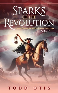 Sparks of the Revolution: James Otis and Birth American Democracy -- A Novel