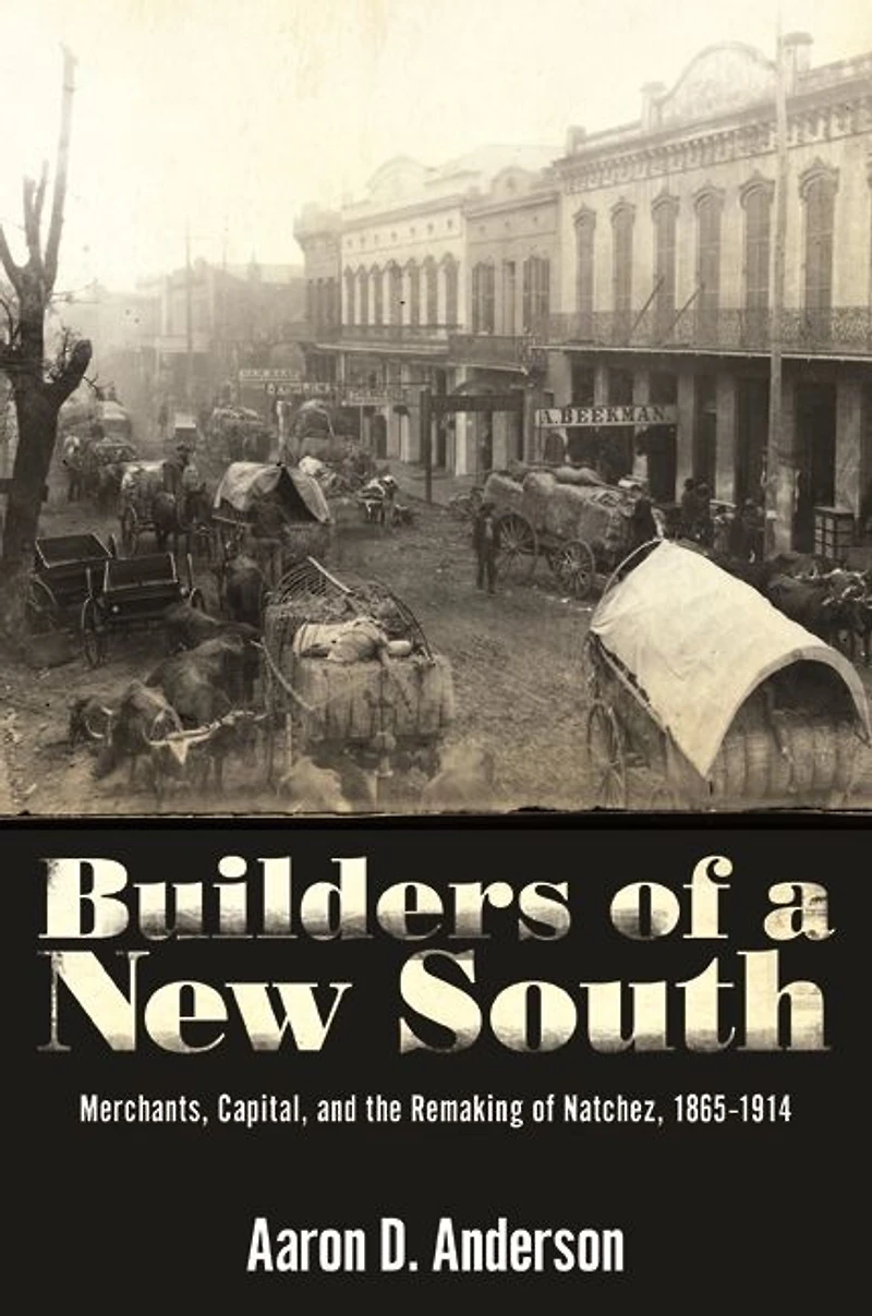 Builders of a New South: Merchants, Capital, and the Remaking Natchez, 1865-1914