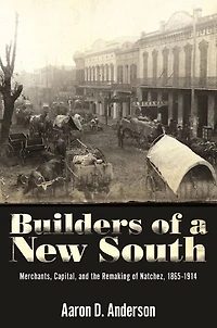 Builders of a New South: Merchants, Capital, and the Remaking Natchez, 1865-1914