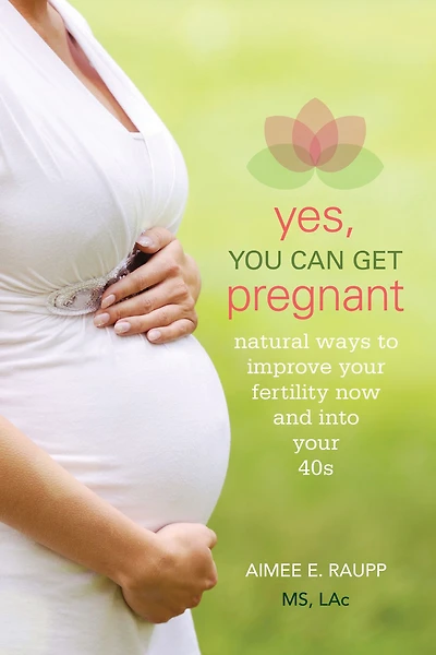 Yes, You Can Get Pregnant: Natural Ways to Improve Your Fertility Now and into 40s