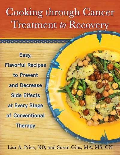 Cooking through Cancer Treatment to Recovery: Easy, Flavorful Recipes Prevent and Decrease Side Effects at Every Stage of Conventional Therapy