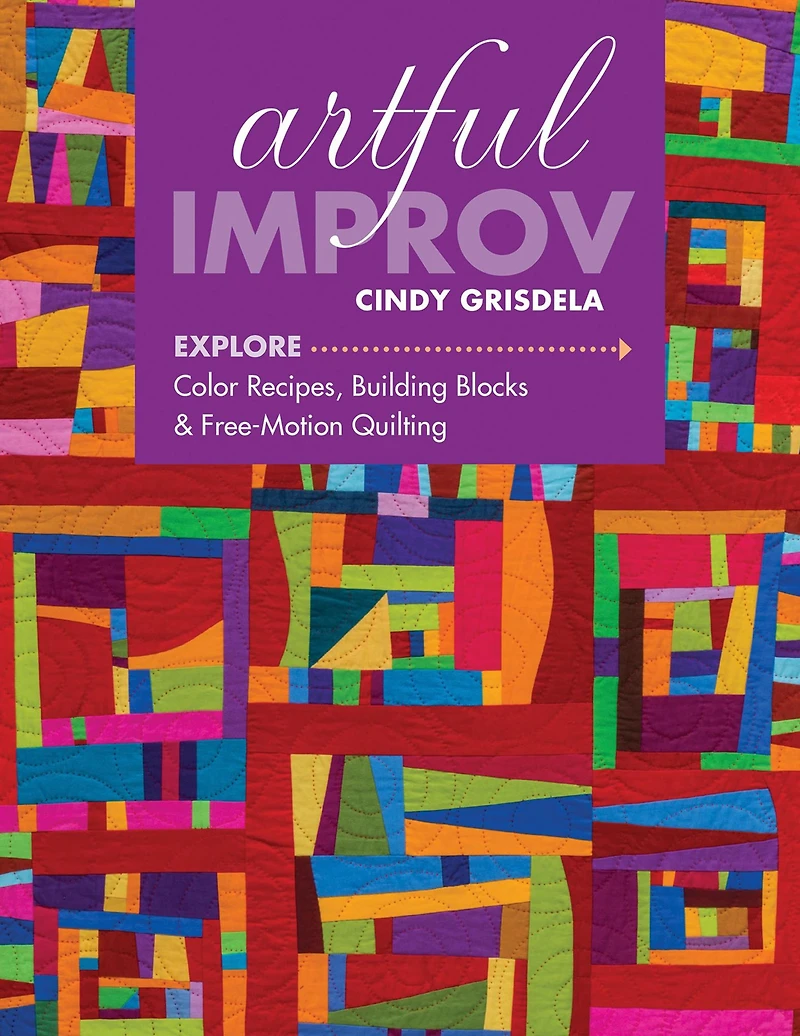 Artful Improv: Explore Color Recipes, Building Blocks & Free-Motion Quilting