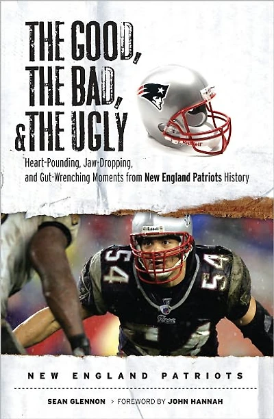 The Good, the Bad, & the Ugly: New England Patriots: Heart-Pounding, Jaw-Dropping, and Gut-Wrenching Moments from New England Patriots History