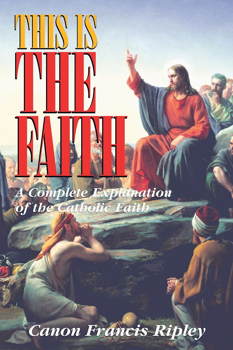 This Is the Faith: A Complete Explanation of Catholic Faith
