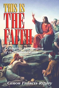 This Is the Faith: A Complete Explanation of Catholic Faith