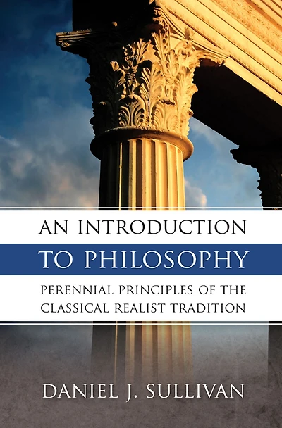 An Introduction To Philosophy: Perennial Principles of the Classical Realist Tradition