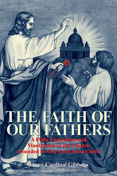 the Faith of Our Fathers: A Plain Exposition and Vindication Church Founded by Lord Jesus Christ