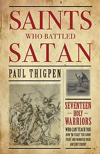 Saints Who Battled Satan: Seventeen Holy Warriors Can Teach You How to Fight the Good and Vanquish Your Ancient Enemy