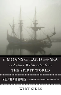 It Moans on Land and Sea and Other Welsh Tales from the Spirit World: Magical Creatures, A Weiser Books Collection