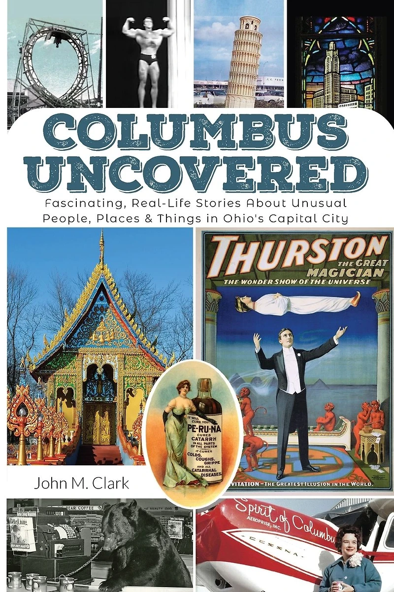 Columbus Uncovered: Fascinating, Real-Life Stories About Unusual People, Places & Things Ohio's Capital City