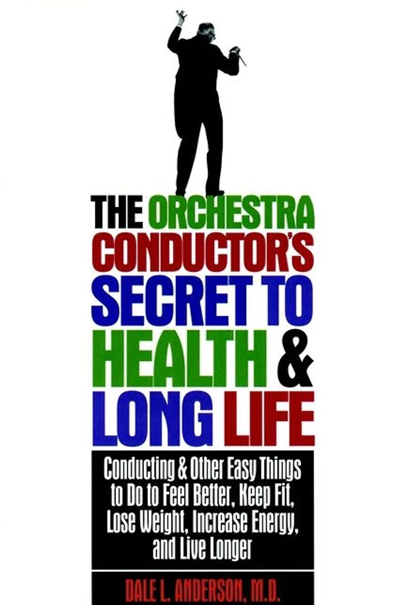 The Orchestra Conductor's Secret to Health & Long Life: Conducting and Other Easy Things Do Feel Better, Keep Fit, Lose Weight, Increase Energy, Live Longer