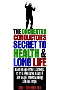 The Orchestra Conductor's Secret to Health & Long Life: Conducting and Other Easy Things Do Feel Better, Keep Fit, Lose Weight, Increase Energy, Live Longer