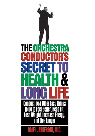 The Orchestra Conductor's Secret to Health & Long Life: Conducting and Other Easy Things Do Feel Better, Keep Fit, Lose Weight, Increase Energy, Live Longer
