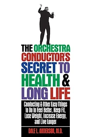 The Orchestra Conductor's Secret to Health & Long Life: Conducting and Other Easy Things Do Feel Better, Keep Fit, Lose Weight, Increase Energy, Live Longer