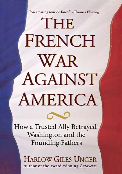 the French War Against America: How a Trusted Ally Betrayed Washington and Founding Fathers