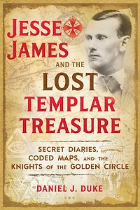 Jesse James and the Lost Templar Treasure: Secret Diaries, Coded Maps, Knights of Golden Circle
