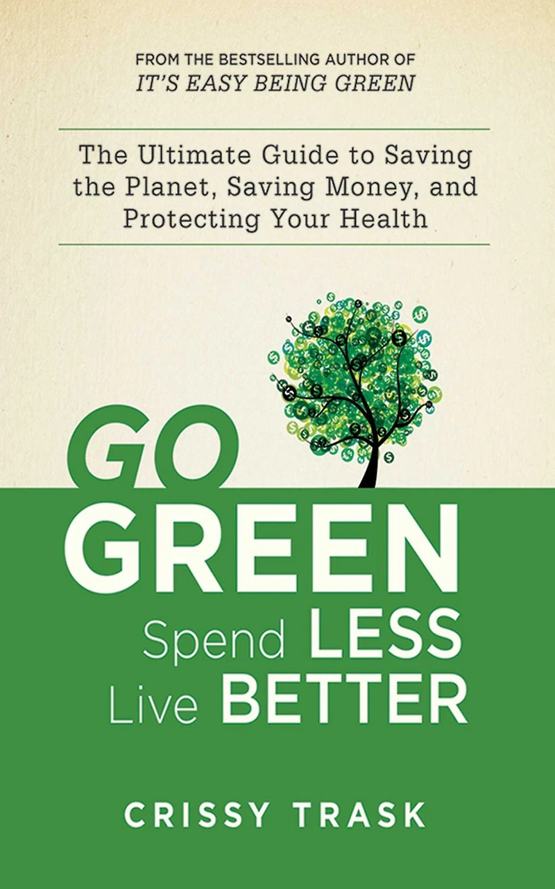 Go Green, Spend Less, Live Better: the Ultimate Guide to Saving Planet, Money, and Protecting Your Health