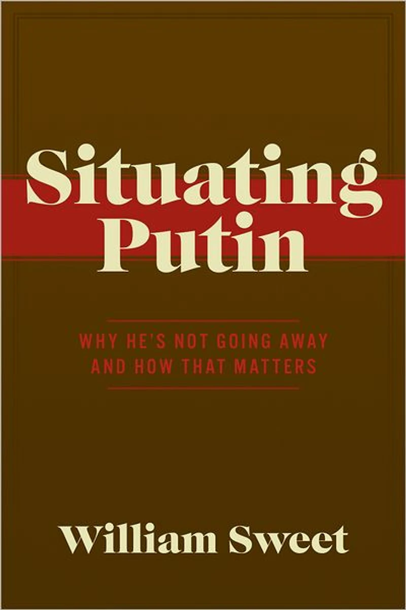 Situating Putin: Why He's Not Going Away and How That Matters