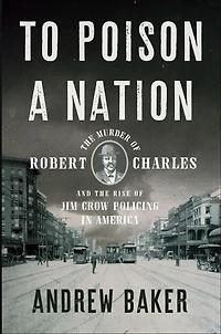 To Poison a Nation: the Murder of Robert Charles and Rise Jim Crow Policing America