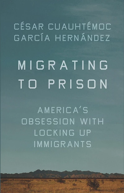Migrating to Prison: America's Obsession with Locking Up Immigrants