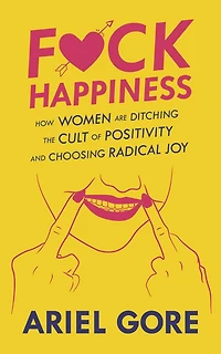 F*ck Happiness: How Women Are Ditching the Cult of Positivity and Choosing Radical Joy