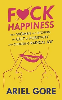 F*ck Happiness: How Women Are Ditching the Cult of Positivity and Choosing Radical Joy