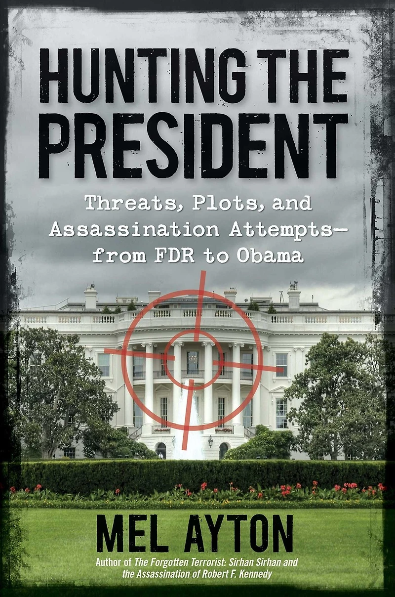 Hunting the President: Threats, Plots, and Assassination Attempts-From FDR to Obama