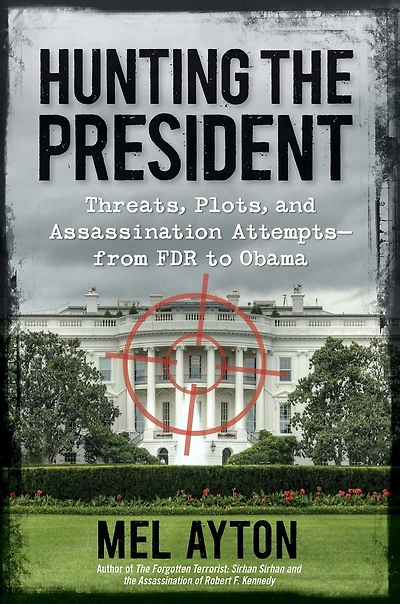 Hunting the President: Threats, Plots, and Assassination Attempts-From FDR to Obama