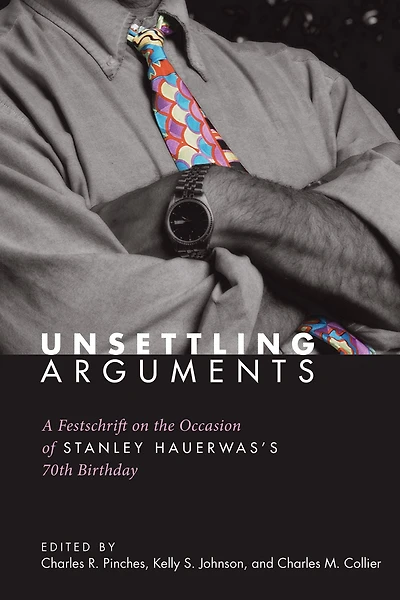Unsettling Arguments: A Festschrift on the Occasion of Stanley Hauerwas's 70th Birthday