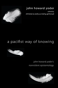 A Pacifist Way of Knowing: John Howard Yoder's Nonviolent Epistemology