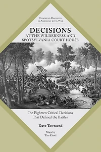 Decisions at the Wilderness and Spotsylvania Court House: Eighteen Critical That Defined Battles