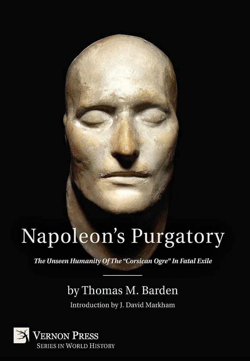 Napoleon's Purgatory: the Unseen Humanity of "Corsican Ogre" Fatal Exile (with an introduction by J. David Markham)