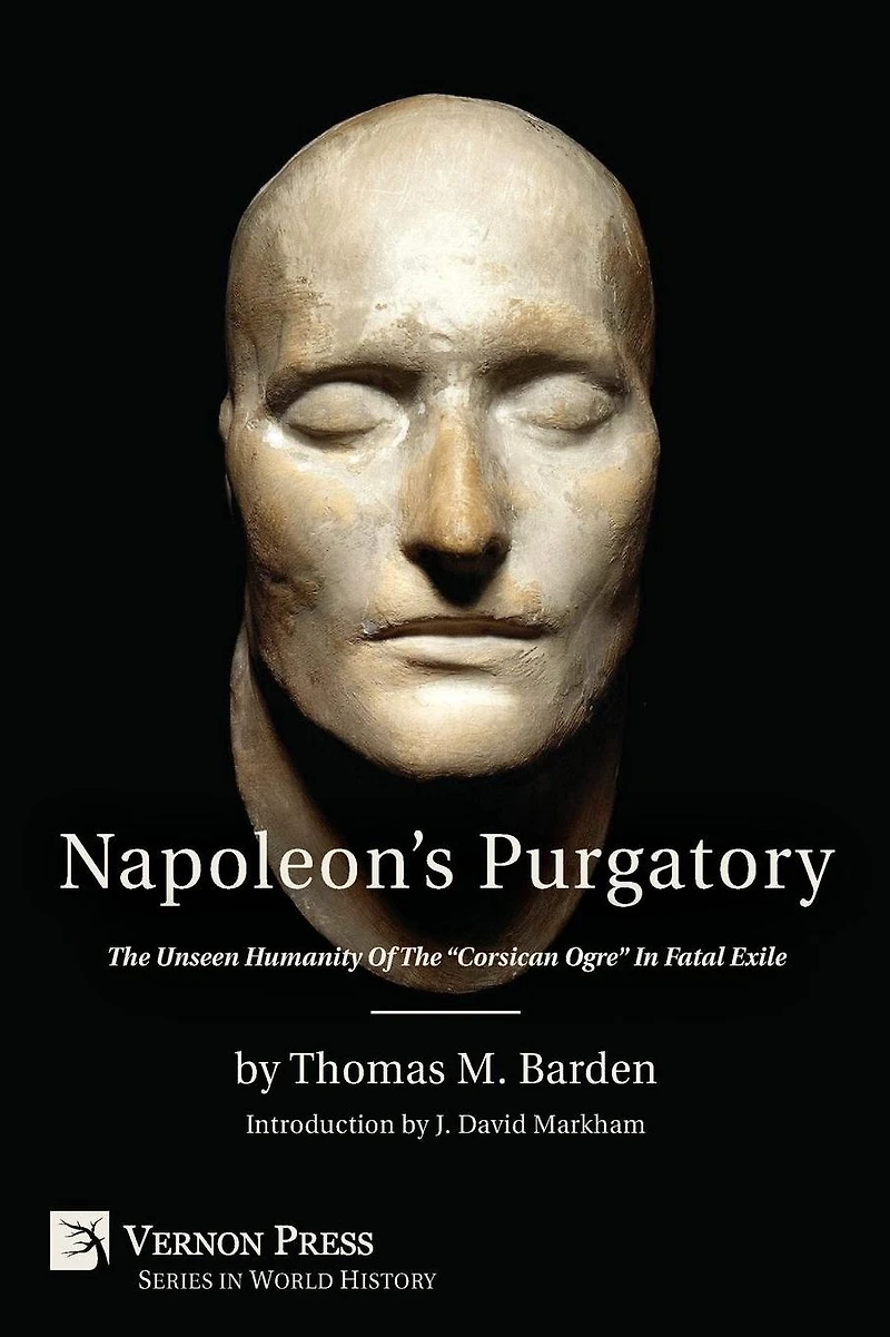 Napoleon's Purgatory: the Unseen Humanity of "Corsican Ogre" Fatal Exile (with an introduction by J. David Markham)