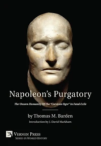 Napoleon's Purgatory: the Unseen Humanity of "Corsican Ogre" Fatal Exile (with an introduction by J. David Markham)