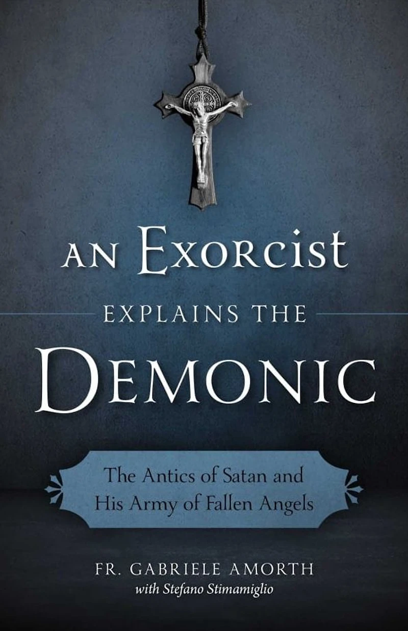 An Exorcist Explains The Demonic: Antics of Satan and His Army Fallen Angels